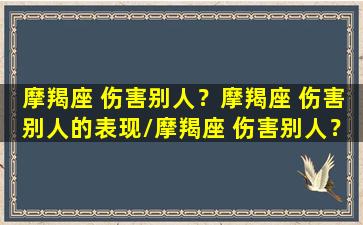 摩羯座 伤害别人？摩羯座 伤害别人的表现/摩羯座 伤害别人？摩羯座 伤害别人的表现-我的网站